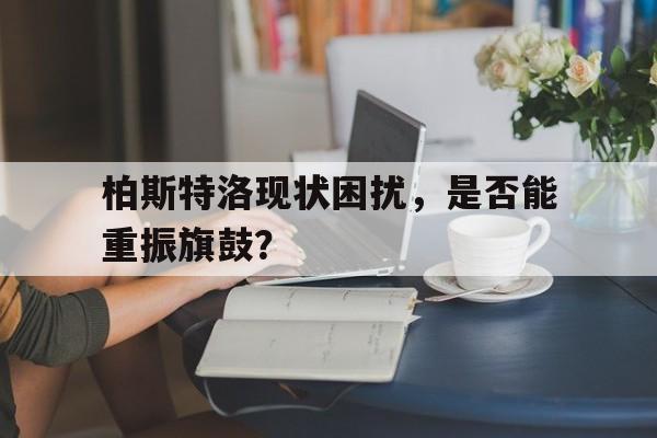 柏斯特洛现状困扰，是否能重振旗鼓？