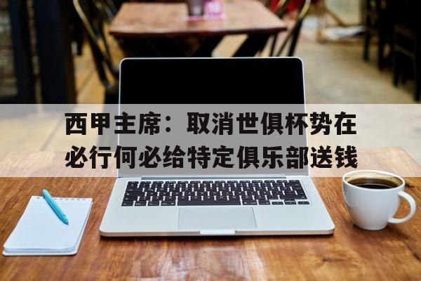 开云体育入口-西甲主席：取消世俱杯势在必行何必给特定俱乐部送钱(梅西出战世俱杯揭幕战)