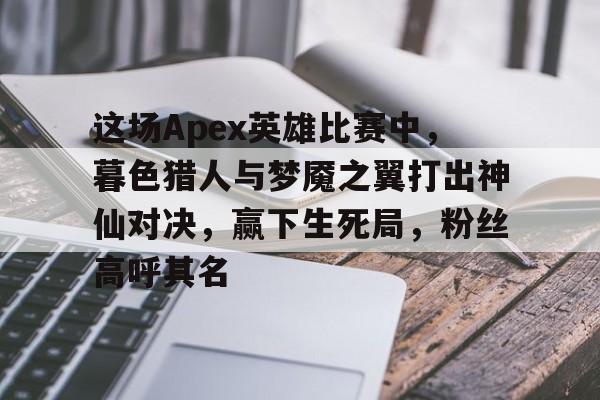关于这场Apex英雄比赛中，暮色猎人与梦魇之翼打出神仙对决，赢下生死局，粉丝高呼其名的信息